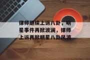 律师继续上诉八卦，明星事件再掀波澜，律师上诉再掀明星八卦风波