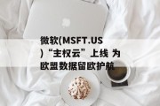 微软(MSFT.US)“主权云”上线 为欧盟数据留欧护航