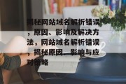 揭秘网站域名解析错误，原因、影响及解决方法，网站域名解析错误，揭秘原因、影响与应对策略
