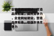 企业建网站设计,打造品牌形象,提升竞争力,企业网站建设,塑造品牌形象,增强市场竞争力 企业建网站设计,打造品牌形象,提升竞争力,企业网站建设,塑造品牌形象,增强市场竞争力
