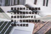 居家自制手工商品赚钱,享受乐趣和成就感,自由自在的DIY手工商人,在家赚取财富的乐趣与成就感 居家自制手工商品赚钱,享受乐趣和成就感,自由自在的DIY手工商人,在家赚取财富的乐趣与成就感