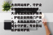 大连网站维护，守护企业网络门户的守护者，大连专业网站维护服务，护航企业网络门户安全，大连企业网络门户安全守护者，专业网站维护服务护航