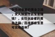 女性创业者的黄金之路,女人加盟什么生意赚钱?,女性创业者的黄金之路,选择哪些生意可实现盈利? 女性创业者的黄金之路,女人加盟什么生意赚钱?,女性创业者的黄金之路,选择哪些生意可实现盈利?