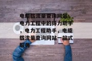 电缆载流量查询网站，电力工程中的得力助手，电力工程助手，电缆载流量查询网站一站式服务