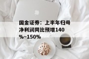 国金证券：上半年归母净利润同比预增140%~150%