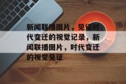 新闻联播图片，见证时代变迁的视觉记录，新闻联播图片，时代变迁的视觉见证