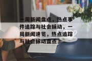 一周新闻盘点，热点事件追踪与社会脉动，一周新闻速览，热点追踪与社会脉动盘点