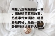 明星八卦视频最新一期，揭秘明星幕后故事，热点事件大揭秘！明星幕后揭秘，最新一期八卦视频热点事件大剖析