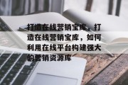 打造在线营销宝库，打造在线营销宝库，如何利用在线平台构建强大的营销资源库