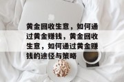 黄金回收生意，如何通过黄金赚钱，黄金回收生意，如何通过黄金赚钱的途径与策略