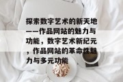 探索数字艺术的新天地——作品网站的魅力与功能，数字艺术新纪元，作品网站的革命性魅力与多元功能