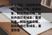 已有域名，网站修改攻略，轻松升级，焕新形象，网站焕新攻略，轻松升级已有域名，重塑形象，网站焕新攻略，轻松升级已有域名，重塑形象