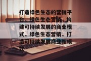 打造绿色生态的营销平台，绿色生态营销，构建可持续发展的商业模式，绿色生态营销，打造可持续发展商业新模式