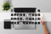 打造在线购物天堂，电商界的未来，打造在线购物天堂，打造线上购物天堂，电商界的未来