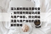 深入解析网站流量检查，如何提升网站访问量与用户体验，优化网站流量与用户体验的深度解析策略