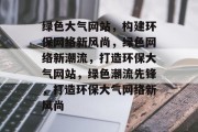 绿色大气网站，构建环保网络新风尚，绿色网络新潮流，打造环保大气网站，绿色潮流先锋，打造环保大气网络新风尚