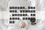 益阳创业商机,发掘本地特色,探索赚钱新路,益阳创业商机,发掘本地特色,探索赚钱新路途 益阳创业商机,发掘本地特色,探索赚钱新路,益阳创业商机,发掘本地特色,探索赚钱新路途