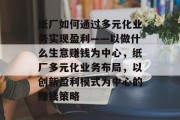 纸厂如何通过多元化业务实现盈利——以做什么生意赚钱为中心，纸厂多元化业务布局，以创新盈利模式为中心的赚钱策略
