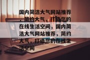 国内简洁大气网站推荐，简约大气，打造您的在线生活空间，国内简洁大气网站推荐，简约大气，打造您的在线生活空间