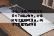 揭秘，全世界网站流量最高的网站盘点，全球网站流量巅峰盘点，揭秘流量王者的秘密