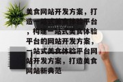 美食网站开发方案，打造一站式美食体验平台，构建一站式美食体验平台的网站开发方案，一站式美食体验平台网站开发方案，打造美食网站新典范