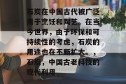 石炭在中国古代被广泛用于烹饪和陶艺。在当今世界,由于环保和可持续性的考虑,石炭的用途也在不断扩大。,石炭,中国古老科技的现代利用