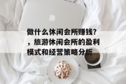 做什么休闲会所赚钱?,旅游休闲会所的盈利模式和经营策略分析