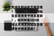 无域名网站能否被百度？，如何让无域名网站在百度搜索中排名靠前？，如何利用SEO优化让无域名网站在百度搜索中排名靠前？