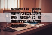 新闻视频下载，掌握新媒体时代的信息获取与传播，新媒体时代，新闻视频下载与信息获取传播新策略