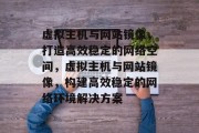 虚拟主机与网站镜像，打造高效稳定的网络空间，虚拟主机与网站镜像，构建高效稳定的网络环境解决方案