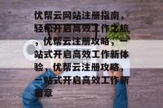 优帮云网站注册指南，轻松开启高效工作之旅，优帮云注册攻略，一站式开启高效工作新体验，优帮云注册攻略，一站式开启高效工作新篇章