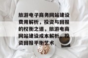旅游电子商务网站建设费用解析，投资与回报的权衡之道，旅游电商网站建设成本解析，投资回报平衡艺术