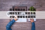 探索市场之秘,什么最赚钱生意?,探索市场之秘,哪些生意最赚钱? 探索市场之秘,什么最赚钱生意?,探索市场之秘,哪些生意最赚钱?