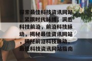 探索最佳科技资讯网站，紧跟时代脉搏，洞悉科技前沿，前沿科技脉动，揭秘最佳资讯网站，揭秘前沿科技脉动，最佳科技资讯网站指南