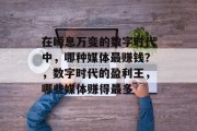 在瞬息万变的数字时代中,哪种媒体最赚钱?,数字时代的盈利王,哪些媒体赚得最多 在瞬息万变的数字时代中,哪种媒体最赚钱?,数字时代的盈利王,哪些媒体赚得最多