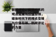 新闻评论，媒体时代的观点交锋与价值引领，媒体时代下的观点交锋与价值引领，新闻评论的力量
