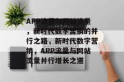APP流量与网站流量，新时代数字营销的并行之路，新时代数字营销，APP流量与网站流量并行增长之道