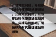 云建站微网站，开启移动时代便捷建站新潮流，云建站微网站，引领移动时代便捷建站新风尚，云建站微网站，引领移动时代便捷建站新潮流
