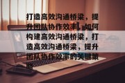 打造高效沟通桥梁，提升团队协作效率，如何构建高效沟通桥梁，打造高效沟通桥梁，提升团队协作效率的关键策略