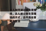 古人如何通过做生意赚钱,古人通过做生意赚钱的方式,古代商业策略与智慧 古人如何通过做生意赚钱,古人通过做生意赚钱的方式,古代商业策略与智慧