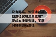 没有网站，如何通过其他途径实现流量变现？零成本流量变现，不靠网站的创新途径