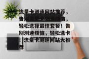 流量卡测速网站推荐，告别流量卡测速烦恼，轻松选择最佳套餐！告别测速烦恼，轻松选卡！流量卡测速网站大推荐
