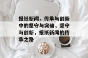 报纸新闻，传承与创新中的坚守与突破，坚守与创新，报纸新闻的传承之路