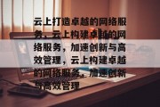 云上打造卓越的网络服务，云上构建卓越的网络服务，加速创新与高效管理，云上构建卓越的网络服务，加速创新与高效管理