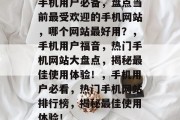手机用户必备，盘点当前最受欢迎的手机网站，哪个网站最好用？，手机用户福音，热门手机网站大盘点，揭秘最佳使用体验！，手机用户必看，热门手机网站排行榜，揭秘最佳使用体验！