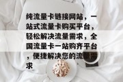 纯流量卡链接网站，一站式流量卡购买平台，轻松解决流量需求，全国流量卡一站购齐平台，便捷解决您的流量需求