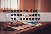 探寻财富之路,干啥生意最赚钱?,探寻财富之路,哪些生意最赚钱? 探寻财富之路,干啥生意最赚钱?,探寻财富之路,哪些生意最赚钱?