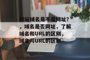 网站域名是不是网址？，域名是否网址，了解域名和URL的区别，域名与URL的区别