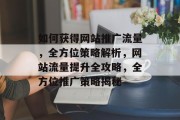 如何获得网站推广流量，全方位策略解析，网站流量提升全攻略，全方位推广策略揭秘