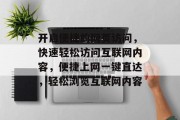 开启便捷的网页访问，快速轻松访问互联网内容，便捷上网一键直达，轻松浏览互联网内容